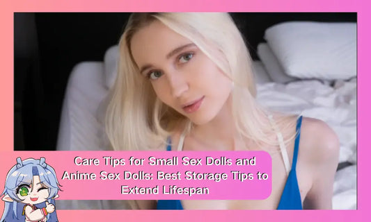 Care Tips for Small Sex Dolls and Anime Sex Dolls: Best Storage Tips to Extend Lifespan